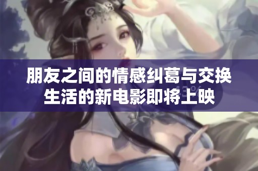 朋友之间的情感纠葛与交换生活的新电影即将上映