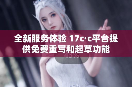 全新服务体验 17c·c平台提供免费重写和起草功能