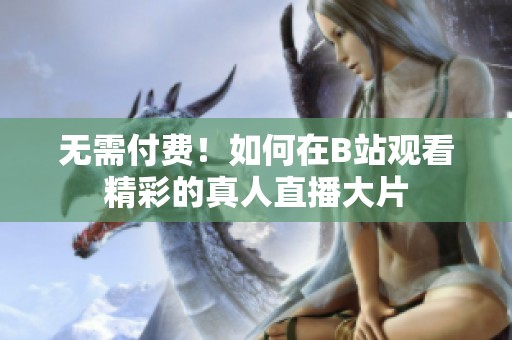 无需付费！如何在B站观看精彩的真人直播大片