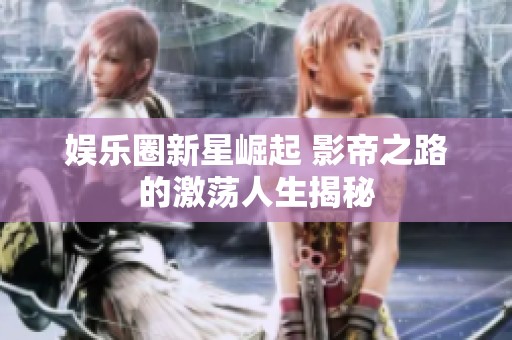 娱乐圈新星崛起 影帝之路的激荡人生揭秘