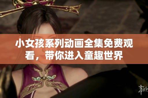 小女孩系列动画全集免费观看，带你进入童趣世界