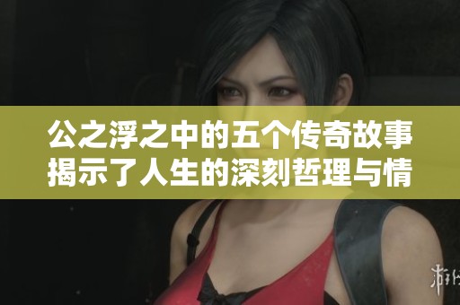 公之浮之中的五个传奇故事揭示了人生的深刻哲理与情感纠葛