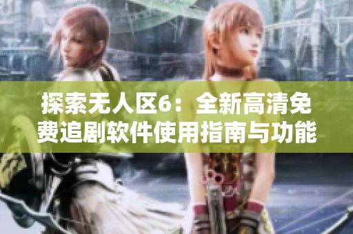 探索无人区6：全新高清免费追剧软件使用指南与功能解析