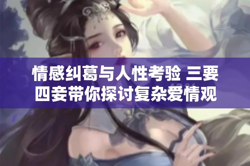 情感纠葛与人性考验 三要四妾带你探讨复杂爱情观