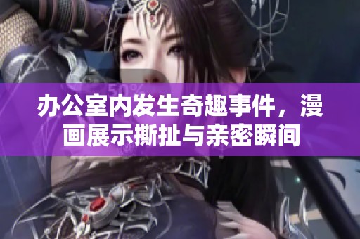 办公室内发生奇趣事件，漫画展示撕扯与亲密瞬间