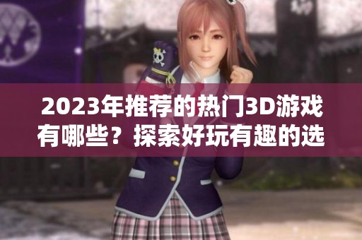 2023年推荐的热门3D游戏有哪些？探索好玩有趣的选择！