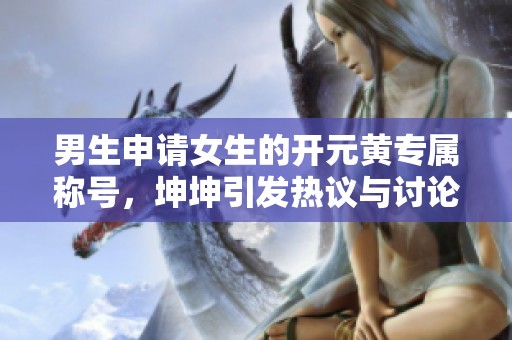 男生申请女生的开元黄专属称号，坤坤引发热议与讨论