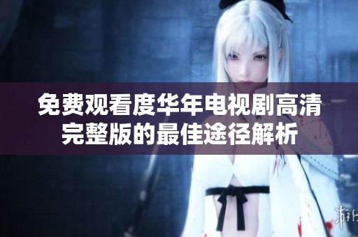 免费观看度华年电视剧高清完整版的最佳途径解析