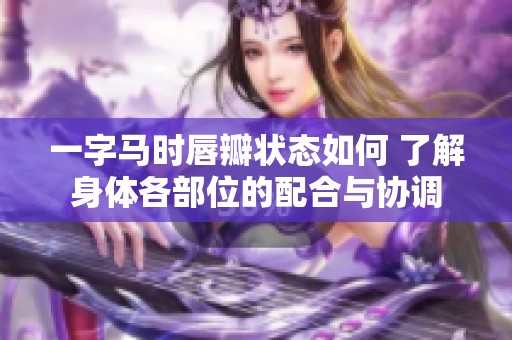 一字马时唇瓣状态如何 了解身体各部位的配合与协调