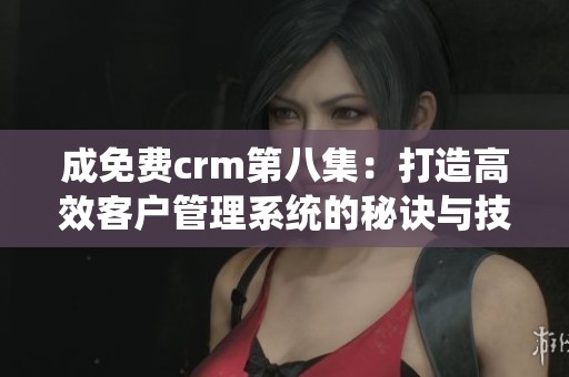 成免费crm第八集：打造高效客户管理系统的秘诀与技巧