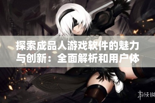 探索成品人游戏软件的魅力与创新：全面解析和用户体验分享