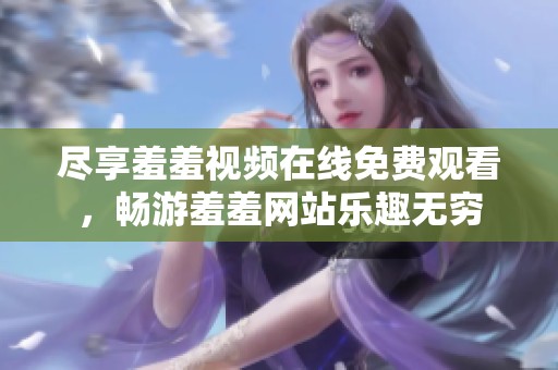 尽享羞羞视频在线免费观看，畅游羞羞网站乐趣无穷