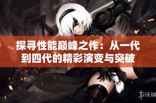 探寻性能巅峰之作：从一代到四代的精彩演变与突破