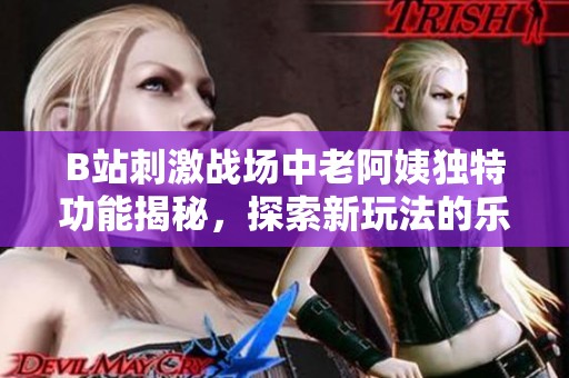 B站刺激战场中老阿姨独特功能揭秘，探索新玩法的乐趣与策略