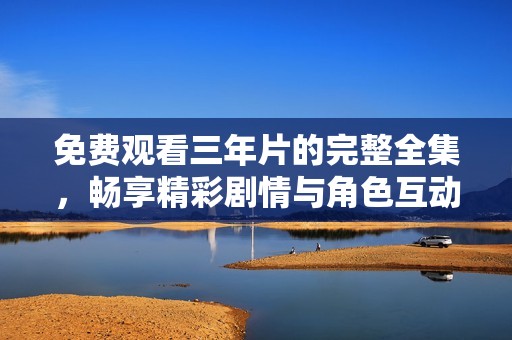 免费观看三年片的完整全集，畅享精彩剧情与角色互动