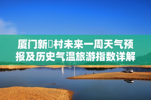 厦门新垵村未来一周天气预报及历史气温旅游指数详解