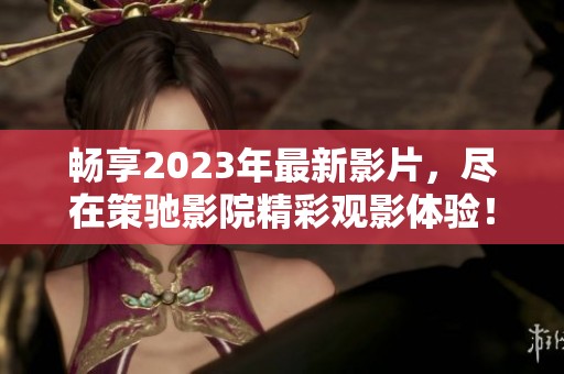 畅享2023年最新影片，尽在策驰影院精彩观影体验！