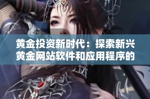 黄金投资新时代：探索新兴黄金网站软件和应用程序的优势
