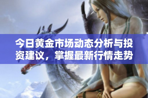 今日黄金市场动态分析与投资建议，掌握最新行情走势