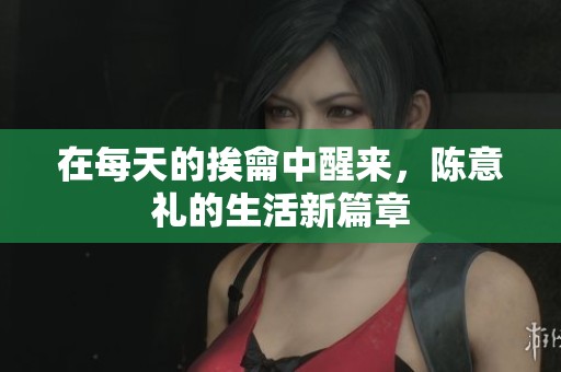 在每天的挨龠中醒来，陈意礼的生活新篇章