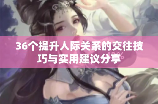 36个提升人际关系的交往技巧与实用建议分享