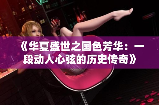 《华夏盛世之国色芳华：一段动人心弦的历史传奇》