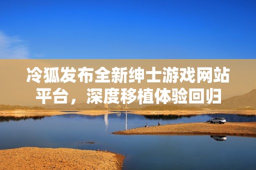 冷狐发布全新绅士游戏网站平台，深度移植体验回归