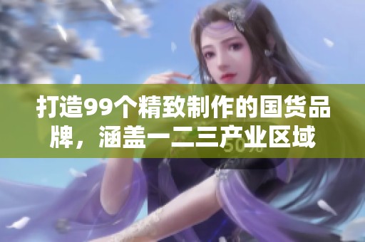 打造99个精致制作的国货品牌，涵盖一二三产业区域