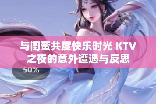 与闺蜜共度快乐时光 KTV之夜的意外遭遇与反思