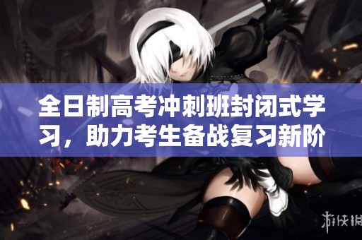 全日制高考冲刺班封闭式学习，助力考生备战复习新阶段