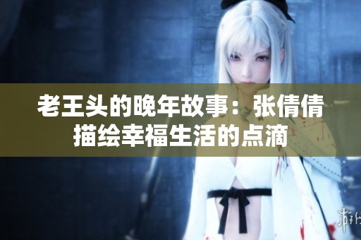 老王头的晚年故事：张倩倩描绘幸福生活的点滴