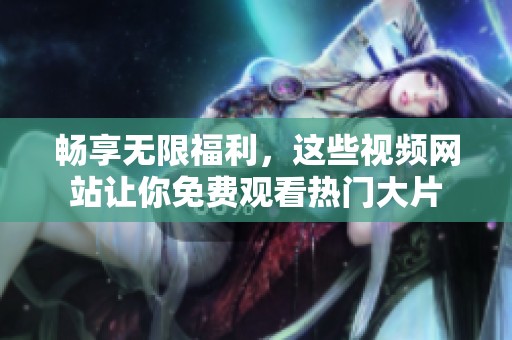 畅享无限福利，这些视频网站让你免费观看热门大片