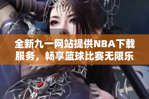 全新九一网站提供NBA下载服务，畅享篮球比赛无限乐趣