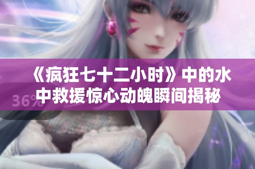 《疯狂七十二小时》中的水中救援惊心动魄瞬间揭秘
