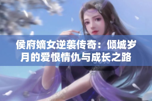 侯府嫡女逆袭传奇：倾城岁月的爱恨情仇与成长之路
