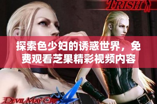 探索色少妇的诱惑世界，免费观看芝果精彩视频内容