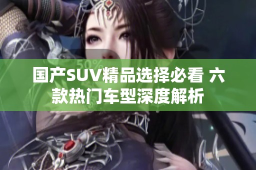 国产SUV精品选择必看 六款热门车型深度解析