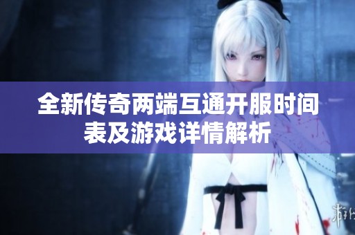 全新传奇两端互通开服时间表及游戏详情解析
