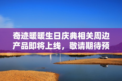奇迹暖暖生日庆典相关周边产品即将上线，敬请期待预售活动