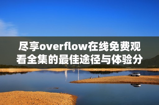 尽享overflow在线免费观看全集的最佳途径与体验分享
