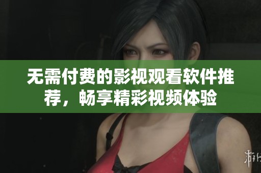 无需付费的影视观看软件推荐，畅享精彩视频体验