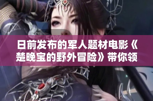 日前发布的军人题材电影《楚晚宝的野外冒险》带你领略全新剧情