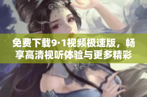 免费下载9·1视频极速版，畅享高清视听体验与更多精彩内容