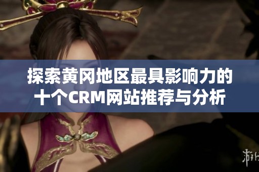 探索黄冈地区最具影响力的十个CRM网站推荐与分析