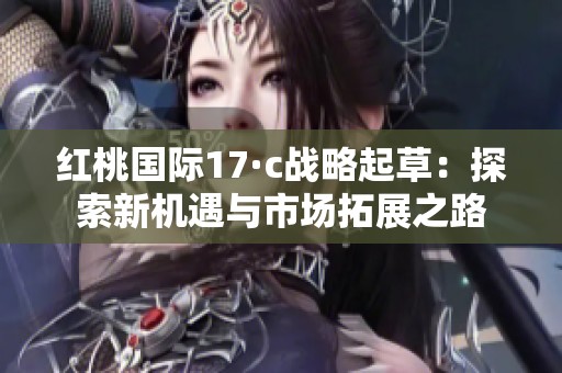 红桃国际17·c战略起草：探索新机遇与市场拓展之路
