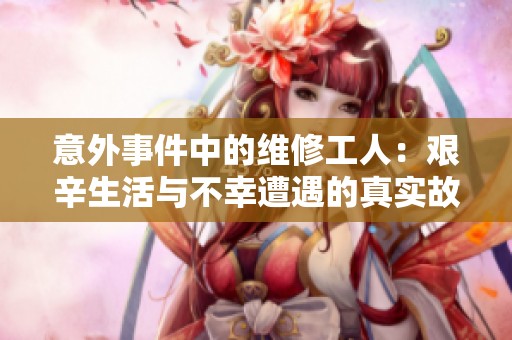 意外事件中的维修工人：艰辛生活与不幸遭遇的真实故事