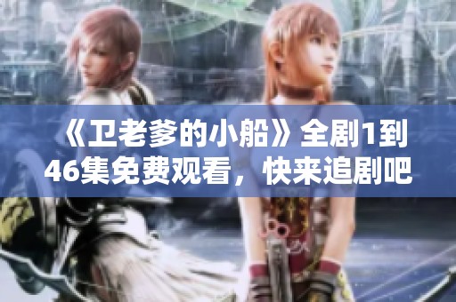 《卫老爹的小船》全剧1到46集免费观看，快来追剧吧！
