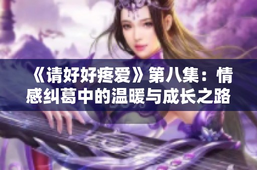 《请好好疼爱》第八集：情感纠葛中的温暖与成长之路