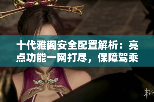 十代雅阁安全配置解析：亮点功能一网打尽，保障驾乘安全