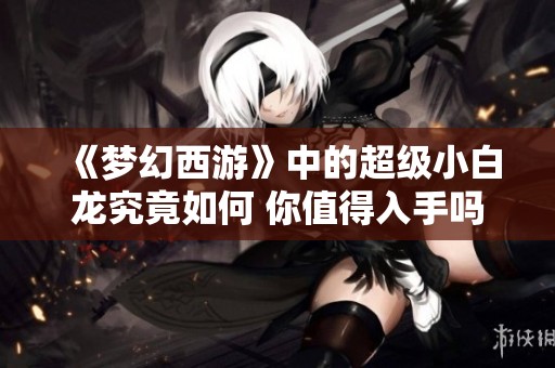 《梦幻西游》中的超级小白龙究竟如何 你值得入手吗？